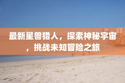 最新星兽猎人，探索神秘宇宙，挑战未知冒险之旅