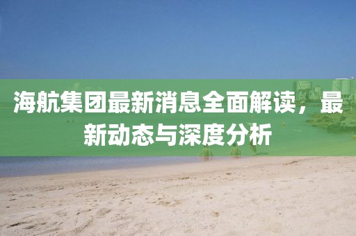海航集团最新消息全面解读，最新动态与深度分析