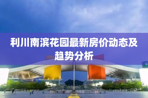 利川南滨花园最新房价动态及趋势分析