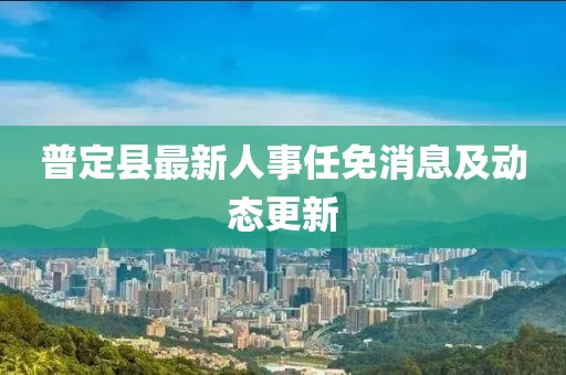 普定县最新人事任免消息及动态更新