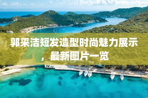 郭采洁短发造型时尚魅力展示，最新图片一览