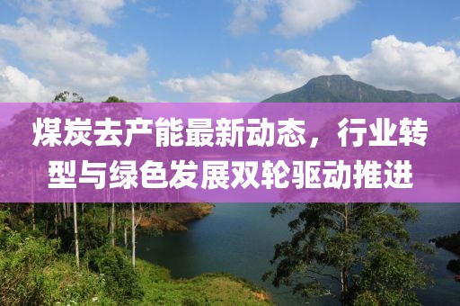 煤炭去产能最新动态，行业转型与绿色发展双轮驱动推进