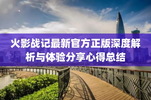 火影战记最新官方正版深度解析与体验分享心得总结