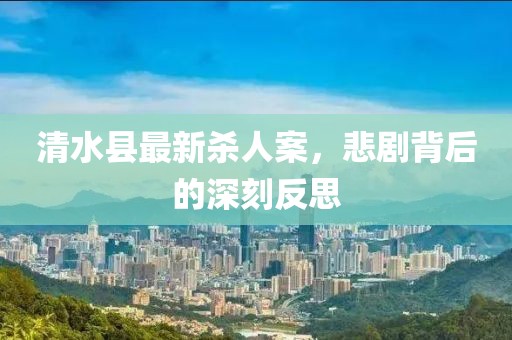 清水县最新杀人案，悲剧背后的深刻反思