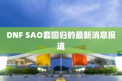 DNF SAO套回归的最新消息报道