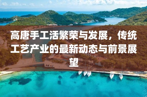 高唐手工活繁荣与发展，传统工艺产业的最新动态与前景展望