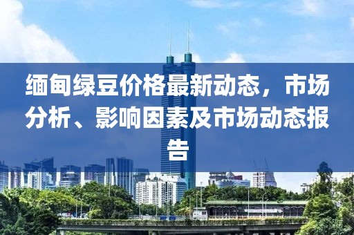 缅甸绿豆价格最新动态，市场分析、影响因素及市场动态报告