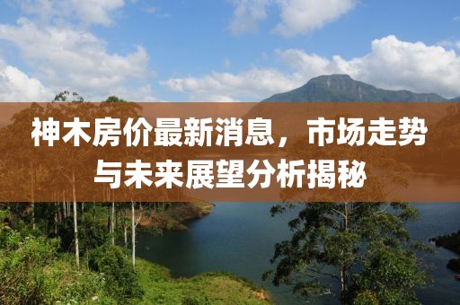 神木房价最新消息，市场走势与未来展望分析揭秘
