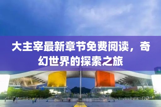 大主宰最新章节免费阅读，奇幻世界的探索之旅