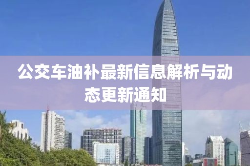公交车油补最新信息解析与动态更新通知
