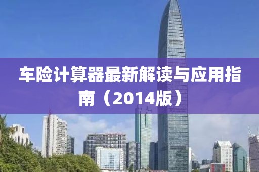 车险计算器最新解读与应用指南（2014版）