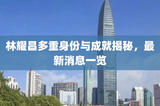 林耀昌多重身份与成就揭秘，最新消息一览