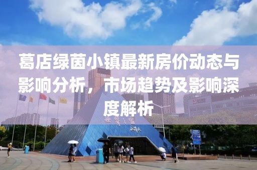 葛店绿茵小镇最新房价动态与影响分析，市场趋势及影响深度解析