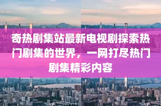 奇热剧集站最新电视剧探索热门剧集的世界，一网打尽热门剧集精彩内容
