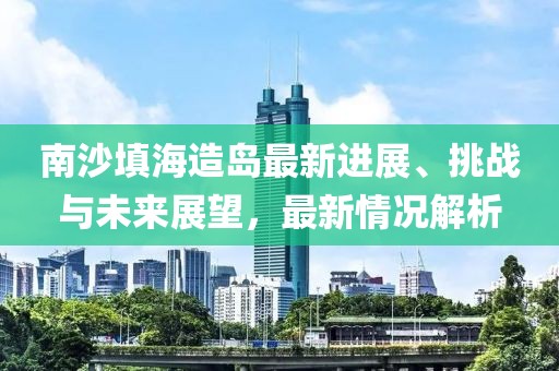 南沙填海造岛最新进展、挑战与未来展望，最新情况解析
