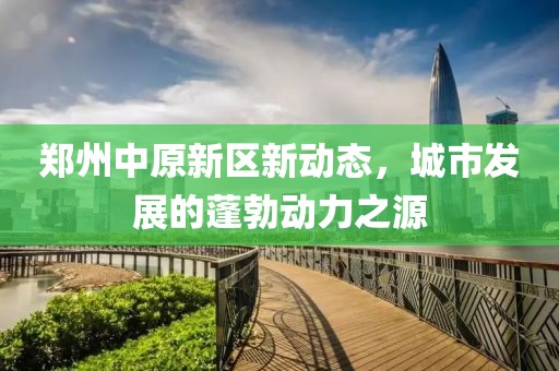 郑州中原新区新动态，城市发展的蓬勃动力之源
