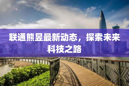 联通熊昱最新动态，探索未来科技之路
