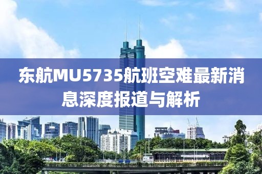东航MU5735航班空难最新消息深度报道与解析
