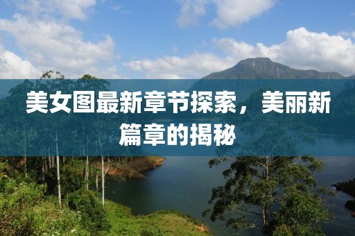 美女图最新章节探索，美丽新篇章的揭秘