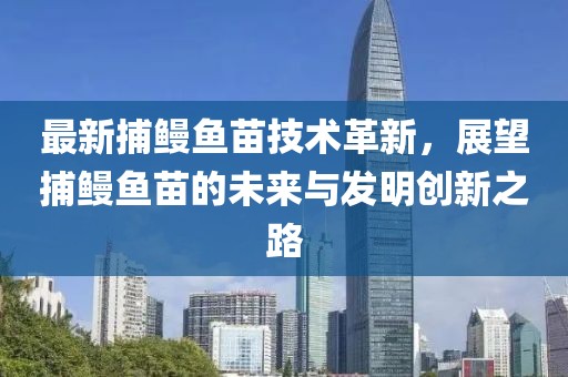 最新捕鳗鱼苗技术革新，展望捕鳗鱼苗的未来与发明创新之路