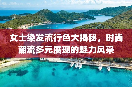女士染发流行色大揭秘，时尚潮流多元展现的魅力风采