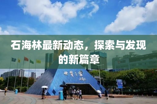 石海林最新动态，探索与发现的新篇章