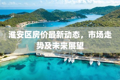 淮安区房价最新动态，市场走势及未来展望
