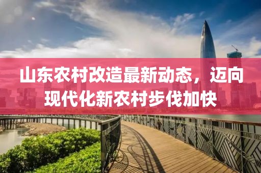 山东农村改造最新动态，迈向现代化新农村步伐加快