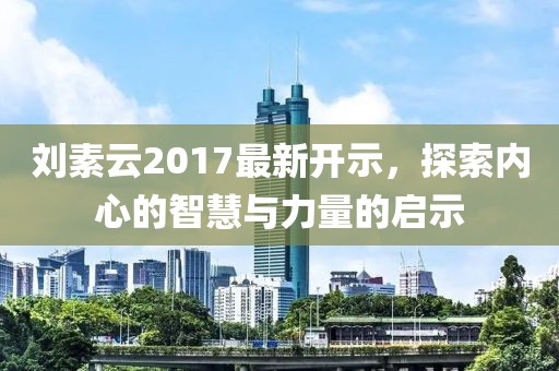 刘素云2017最新开示，探索内心的智慧与力量的启示