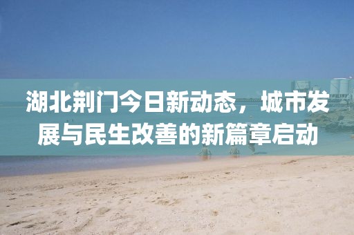 湖北荆门今日新动态，城市发展与民生改善的新篇章启动