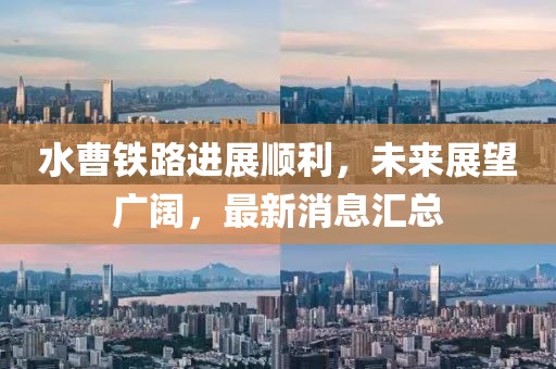 水曹铁路进展顺利，未来展望广阔，最新消息汇总
