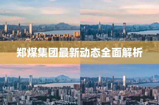 郑煤集团最新动态全面解析