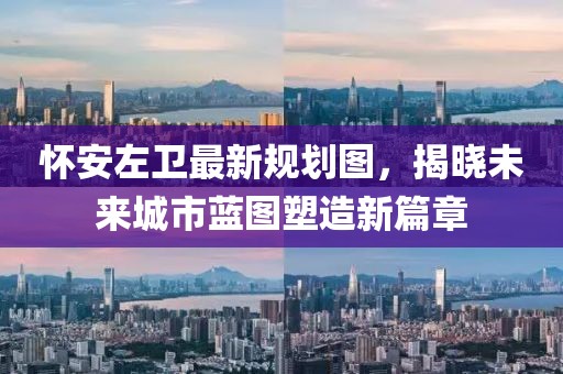 怀安左卫最新规划图，揭晓未来城市蓝图塑造新篇章