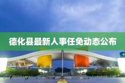 德化县最新人事任免动态公布