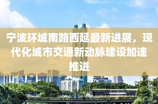 宁波环城南路西延最新进展，现代化城市交通新动脉建设加速推进