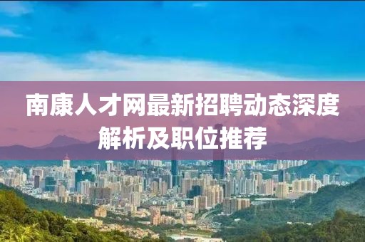 南康人才网最新招聘动态深度解析及职位推荐