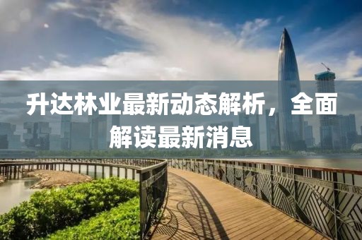 升达林业最新动态解析，全面解读最新消息