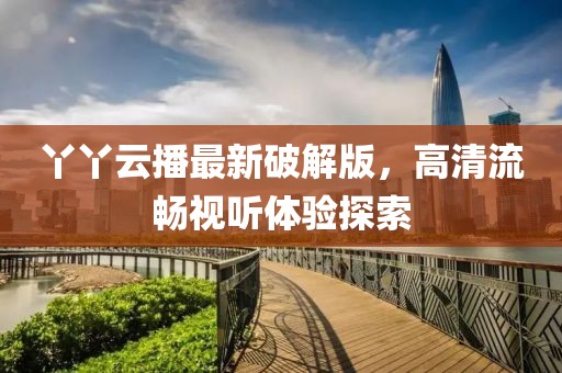 丫丫云播最新破解版，高清流畅视听体验探索