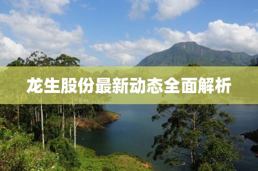龙生股份最新动态全面解析