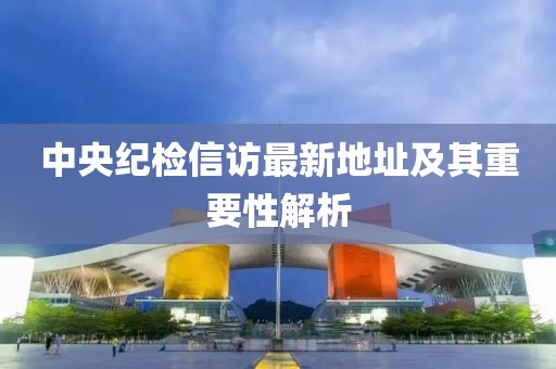 中央纪检信访最新地址及其重要性解析