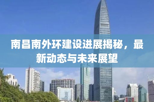 南昌南外环建设进展揭秘，最新动态与未来展望