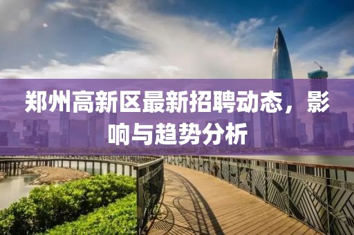 郑州高新区最新招聘动态，影响与趋势分析