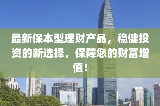 最新保本型理财产品，稳健投资的新选择，保障您的财富增值！