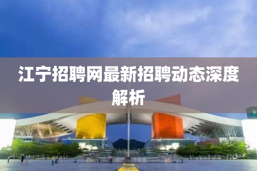 江宁招聘网最新招聘动态深度解析
