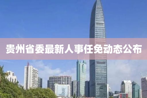 贵州省委最新人事任免动态公布
