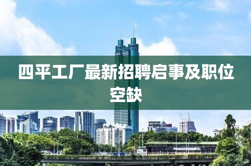 四平工厂最新招聘启事及职位空缺