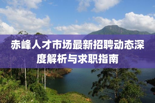 赤峰人才市场最新招聘动态深度解析与求职指南