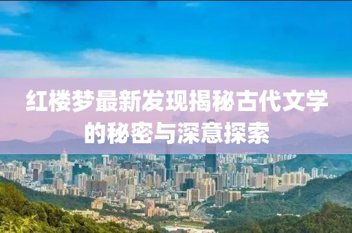 红楼梦最新发现揭秘古代文学的秘密与深意探索