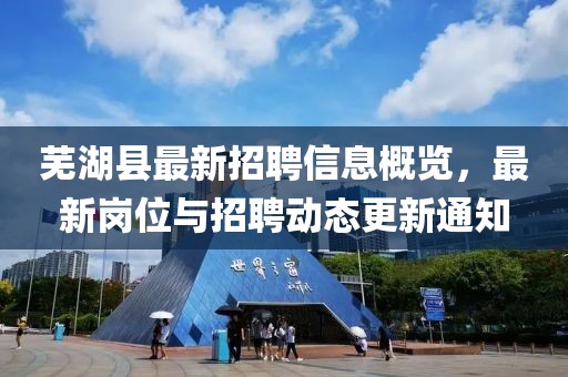 芜湖县最新招聘信息概览，最新岗位与招聘动态更新通知