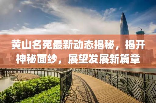 黄山名苑最新动态揭秘，揭开神秘面纱，展望发展新篇章